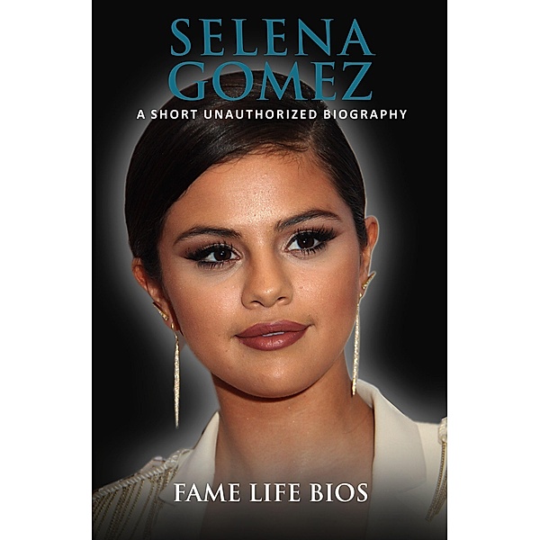 Selena Gomez A Short Unauthorized Biography, Fame Life Bios