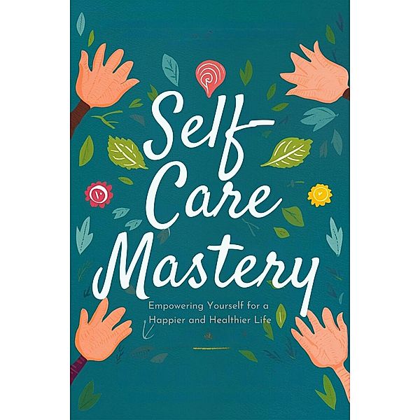 Self-Care Mastery: Empowering Yourself for a Happier and Healthier Life (Healthy Living, #2) / Healthy Living, Celajes Jr William, William Celajes