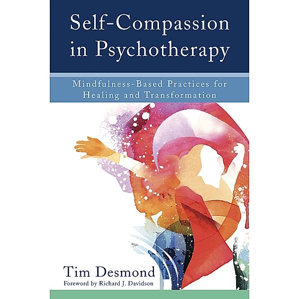 Self-Compassion in Psychotherapy: Mindfulness-Based Practices for Healing and Transformation, Tim Desmond