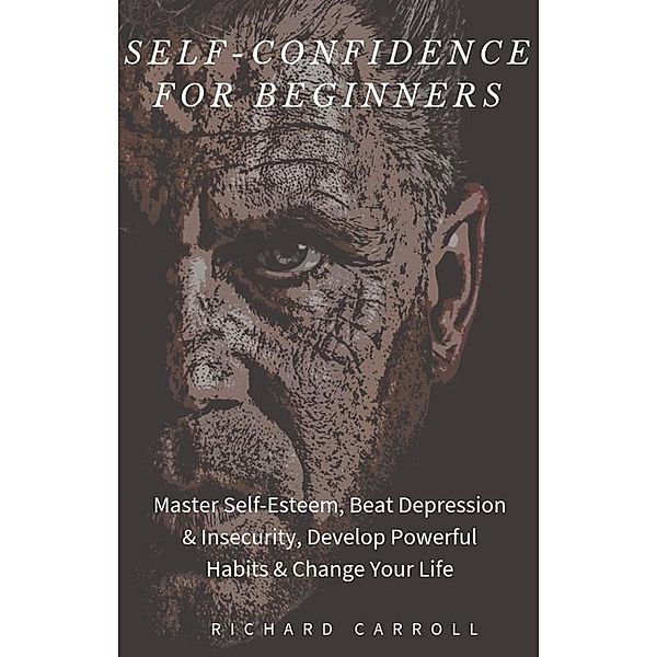 Self-Confidence For Beginners: Master Self-Esteem, Beat Depression & Insecurity, Develop Powerful Habits & Change Your Life, Richard Carroll