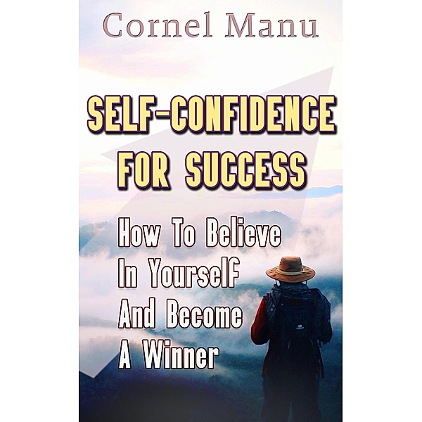Self-Confidence for Success: How to Believe in Yourself and Become a Winner, Cornel Manu
