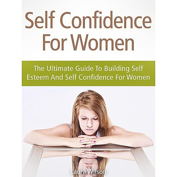 Self Confidence For Women: The Ultimate Guide To Building Self Esteem And Self Confidence For Women, Anna Parker
