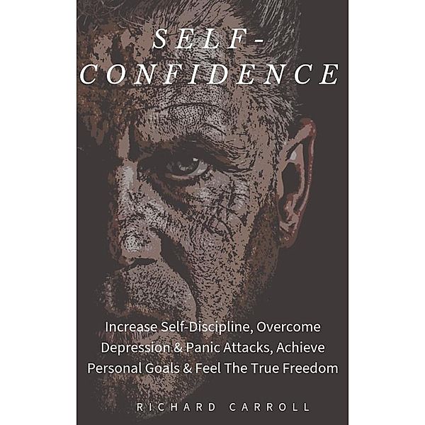 Self-Confidence: Increase Self-Discipline, Overcome Depression & Panic Attacks, Achieve Personal Goals & Feel The True Freedom, Richard Carroll
