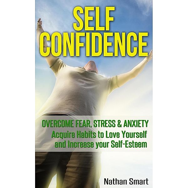 Self Confidence: Overcome Fear, Stress & Anxiety   Acquire Habits to Love Yourself and Increase your Self-Esteem, Nathan Smart