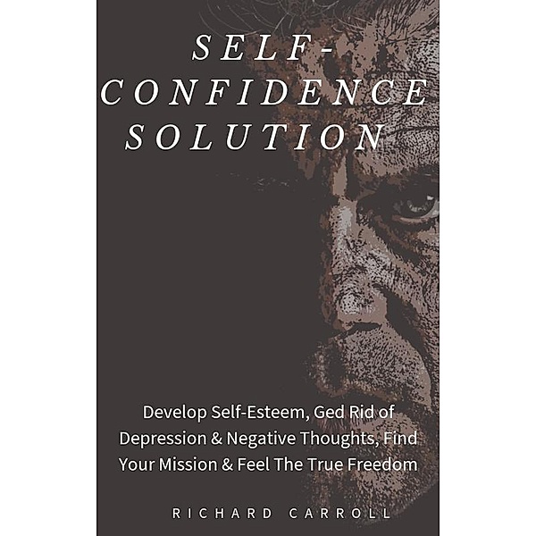 Self-Confidence Solution: Develop Self-Esteem, Ged Rid of Depression & Negative Thoughts, Find Your Mission & Feel The True Freedom, Richard Carroll