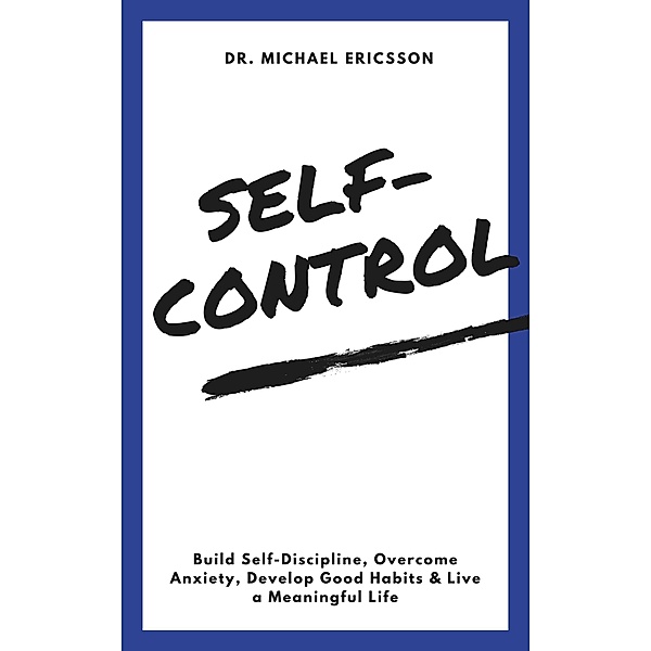 Self-Control: Build Self-Discipline, Overcome Anxiety, Develop Good Habits & Live a Meaningful Life, Michael Ericsson