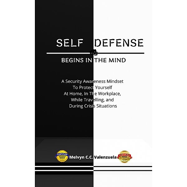 Self Defense Begins In The Mind:  A Security Awareness Mindset To Protect Yourself At Home, In The Workplace, While Travelling, And During Crisis Situations, Melvyn Cecilio C. Valenzuela