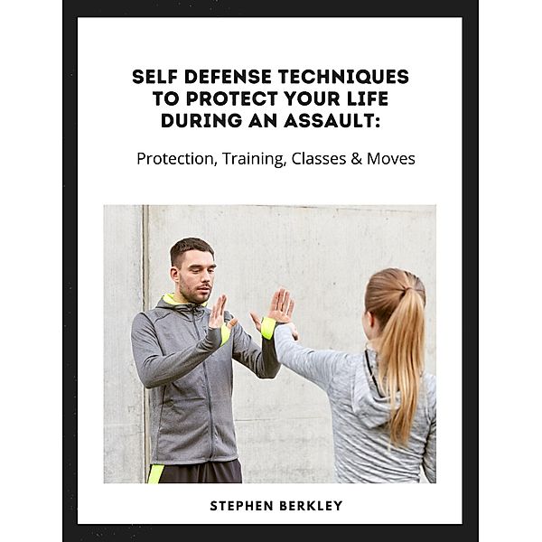 Self Defense Techniques to Protect Your Life During an Assault: Tips, Protection, Training, Classes & Moves, Stephen Berkley