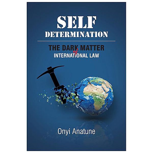 Self-Determination - The Dark Matter Of International Law, Onyeibo Anatune