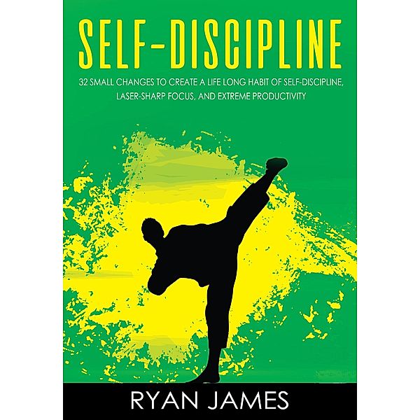 Self-Discipline : 32 Small Changes to Create a Life Long Habit Of Self-Discipline, Laser-Sharp Focus, And Extreme Productivity, Ryan James