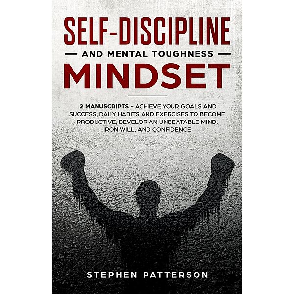 Self-Discipline and Mental Toughness Mindset: Achieve Your Goals and Success, Daily Habits and Exercises to Become Productive, Develop an Unbeatable Mind, Iron Will, and Confidence, Stephen Patterson