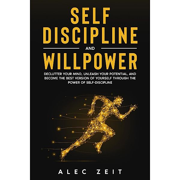 Self-Discipline and Willpower: Declutter Your Mind, Unleash Your Potential, and Become the Best Version of Yourself through The Power of Self-Discipline, Alec Zeit