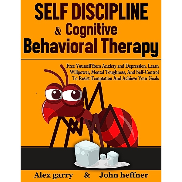 Self-Discipline & Cognitive Behavioral Therapy: Free Yourself from Anxiety and Depression. Learn Willpower, Mental Toughness, And Self-Control To Resist Temptation And Achieve Your Goals, Alex Garry, John Heffner