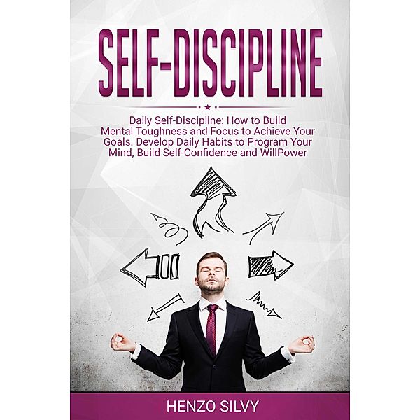 Self Discipline: Daily Self-Discipline: How to Build Mental Toughness and Focus to Achieve Your Goals. Develop Daily Habits to Program Your Mind, Build Self-Confidence and WillPower, Henzo Silvy