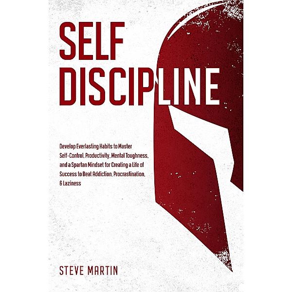 Self Discipline: Develop Everlasting Habits to Master Self-Control, Productivity, Mental Toughness, and a Spartan Mindset for Creating a Life of Success to Beat Addiction, Procrastination, & Laziness (Self Help Mastery, #1) / Self Help Mastery, Steve Martin