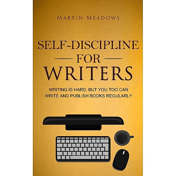 Self-Discipline for Writers: Writing Is Hard, But You Too Can Write and Publish Books Regularly, Martin Meadows