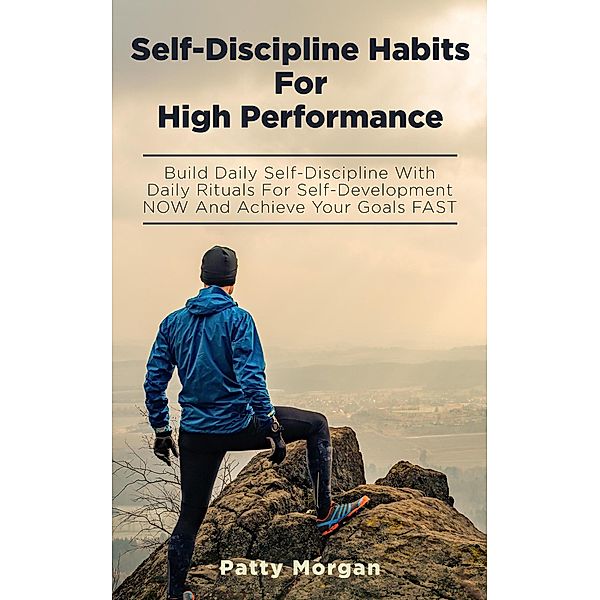 Self-Discipline Habits for High Performance: Build Daily Self-Discipline with Daily Rituals for Self-Development NOW and Achieve Your Goals FAST, Patty Morgan