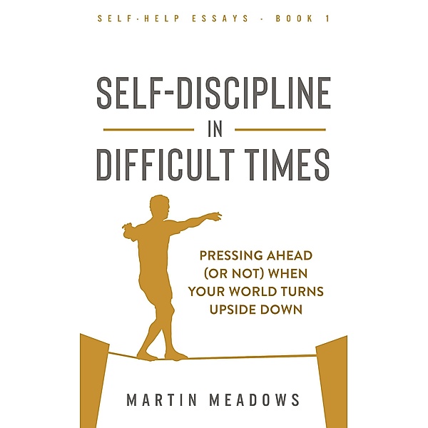 Self-Discipline in Difficult Times: Pressing Ahead (or Not) When Your World Turns Upside Down (Self-Help Essays, #1) / Self-Help Essays, Martin Meadows
