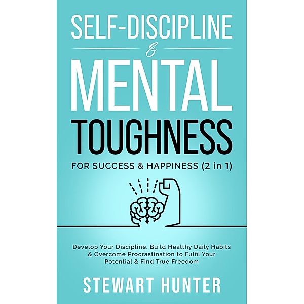 Self-Discipline & Mental Toughness For Success & Happiness: Develop Your Discipline, Build Healthy Daily Habits & Overcome Procrastination To Fulfil Your Potential & Find True Freedom (Emotional Intelligence Mastery: Develop Self Discipline, Overcome Procrastination & Overthinking, #2) / Emotional Intelligence Mastery: Develop Self Discipline, Overcome Procrastination & Overthinking, Stewart Hunter