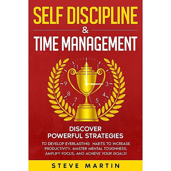 Self Discipline & Time Management: Discover Powerful Strategies to Develop Everlasting Habits to Increase Productivity, Master Mental Toughness, Amplify Focus, and Achieve Your Goals! (Self Help Mastery, #3) / Self Help Mastery, Steve Martin