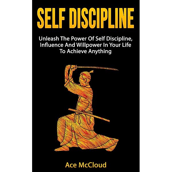 Self Discipline: Unleash The Power Of Self Discipline, Influence And Willpower In Your Life To Achieve Anything, Ace Mccloud