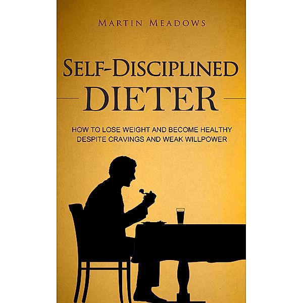 Self-Disciplined Dieter: How to Lose Weight and Become Healthy Despite Cravings and Weak Willpower (Simple Self-Discipline, #3) / Simple Self-Discipline, Martin Meadows
