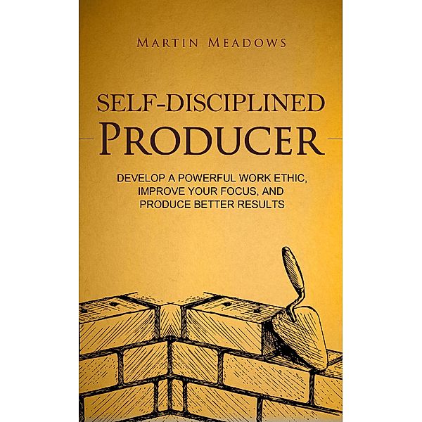 Self-Disciplined Producer: Develop a Powerful Work Ethic, Improve Your Focus, and Produce Better Results (Simple Self-Discipline, #6) / Simple Self-Discipline, Martin Meadows