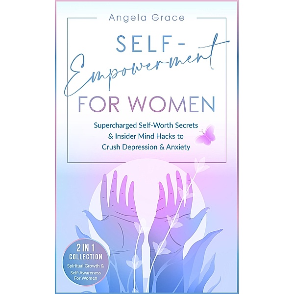 Self-Empowerment for Women: Supercharged Self-Worth Secrets & Insider Mind Hacks to Crush Depression & Anxiety - Spiritual Growth & Self-Awareness For Women 2 in 1 Collection (Divine Feminine Energy Awakening) / Divine Feminine Energy Awakening, Angela Grace