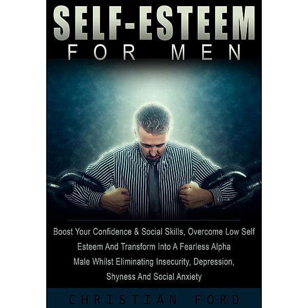 Self Esteem For Men: Boost Your Confidence & Social Skills, Overcome Low Self Esteem And Transform Into A Fearless Alpha Male Whilst Eliminating Insecurity, Depression, Shyness And Social Anxiety, Christian Ford