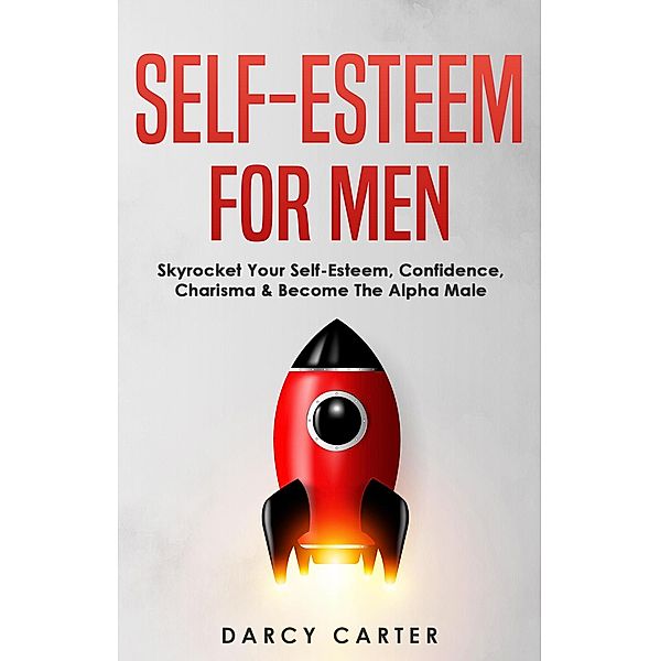 Self-Esteem For Men: Skyrocket Your Self-Esteem, Confidence, Charisma & Become The Alpha Male, Darcy Carter