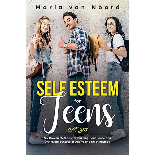 Self Esteem for Teens: Six Proven Methods for Building Confidence and Achieving Success in Dating and Relationships, Maria van Noord