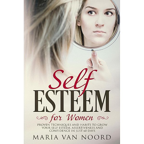 Self-Esteem for Women: Proven Techniques and Habits to Grow Your Self-Esteem, Assertiveness and Confidence in Just 60 Days, Maria van Noord