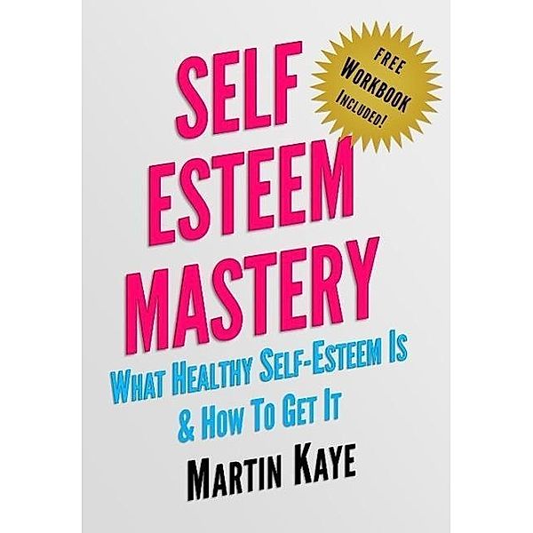 Self Esteem Mastery (Workbook Included): What Healthy Self-Esteem Is & How To Get It, Martin Kaye