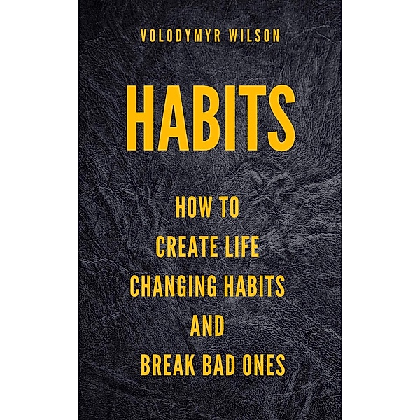 Self-Government: Habits: How to Create Life Changing Habits and Break Bad Ones (Self-Government, #2), Volodymyr Wilson