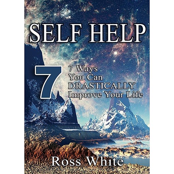SELF HELP: 7 WAYS YOU CAN DRASTICALLY IMPROVE YOUR LIFE, Ross White