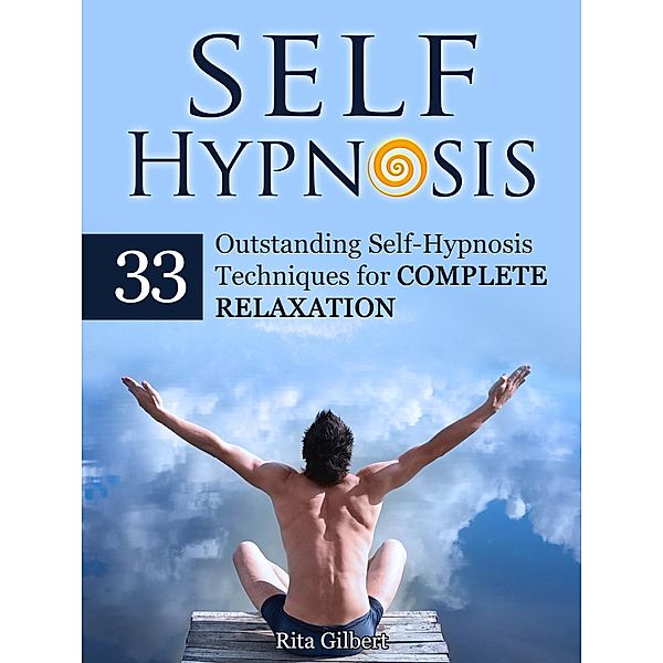 Self Hypnosis: 33 Outstanding Self-Hypnosis Techniques for Complete Relaxation, Rita Gilbert