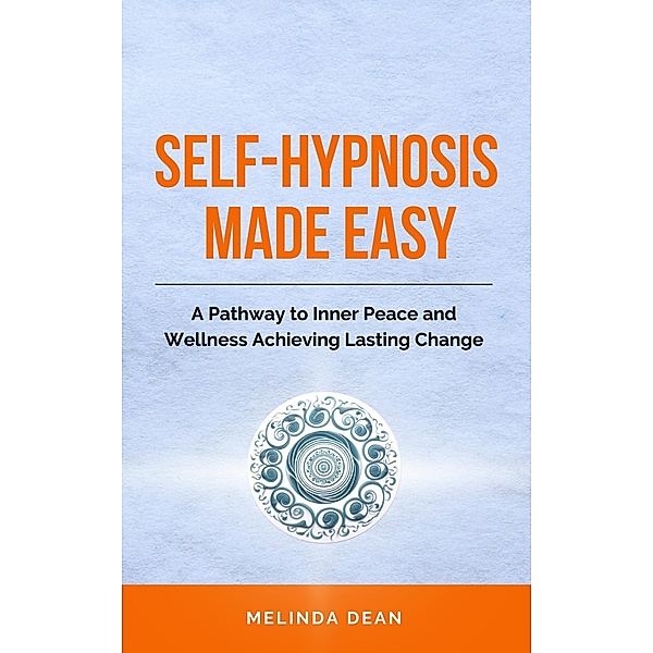 Self-Hypnosis Made Easy: A Pathway to Inner Peace and Wellness Achieving Lasting Change, Melinda Dean