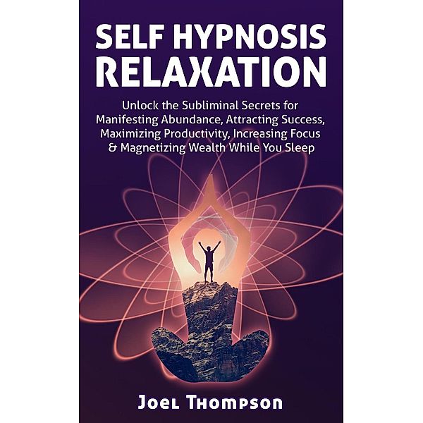 Self-Hypnosis Relaxation Unlock the Subliminal Secrets for Manifesting Abundance, Attracting Success, Maximizing Productivity, Increasing Focus & Magnetizing Wealth While you Sleep, Joel Thompson