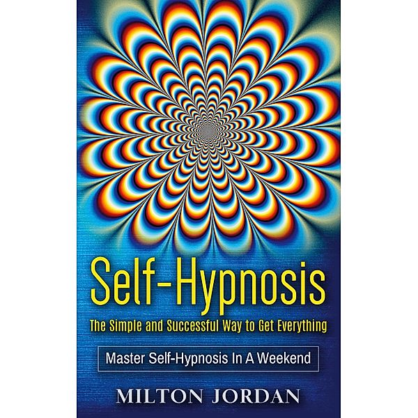 Self-Hypnosis - The Simple and Successful Way to Get Everything, Milton Jordan