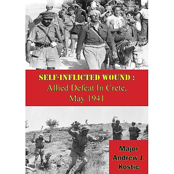 Self-Inflicted Wound: Allied Defeat In Crete, May 1941, Major Andrew J. Kostic