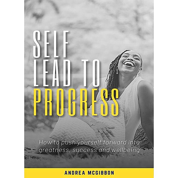 Self Lead to Progress: How To Push Yourself Forward Into Greatness, Success, And Wellbeing, Andrea N. McGibbon