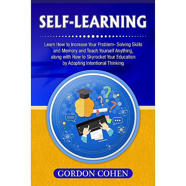 Self-Learning: Learn How to Increase Your Problem- Solving Skills and Memory and Teach Yourself Anything, along with How to Skyrocket Your Education by Adopting Intentional Thinking, Gordon Cohen