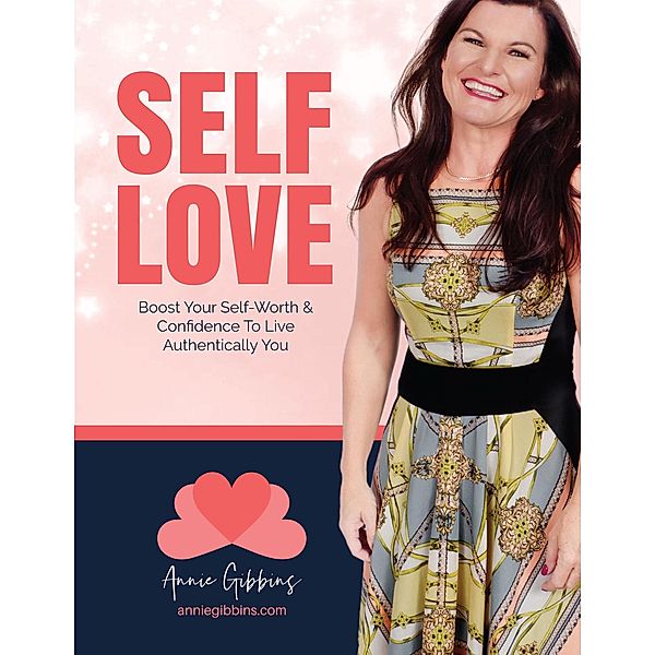 Self Love - Boost Your Self Worth and Confidence to Live Authentically You, Annie Gibbins