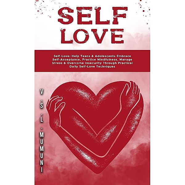 Self-Love: Help Teens & Adolescents Embrace Self-Acceptance, Practice Mindfulness, Manage Stress & Overcome Insecurity Through Practical Daily Self-Love Techniques, V. S. L. Mumuni