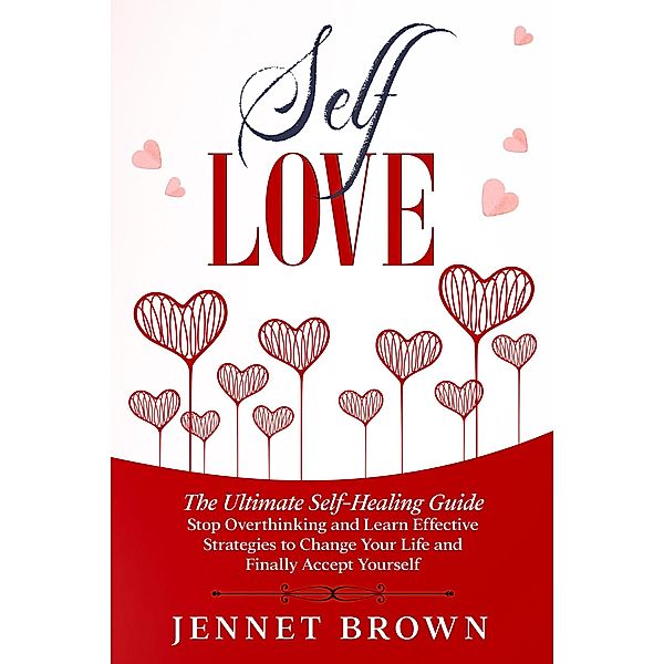 Self-Love: The Ultimate Self-Healing Guide. Stop Overthinking and Learn Effective Strategies to Change Your Life and Finally Accept Yourself., Jennet Brown