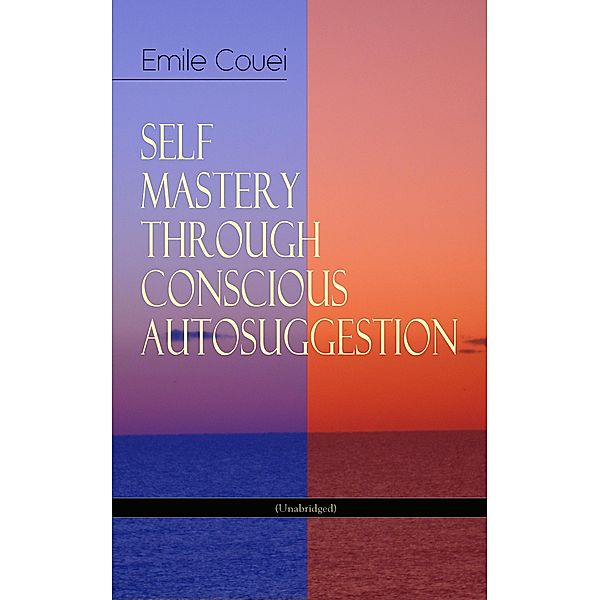 SELF MASTERY THROUGH CONSCIOUS AUTOSUGGESTION (Unabridged), Émile Coué