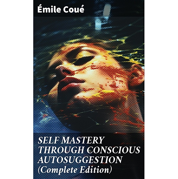 SELF MASTERY THROUGH CONSCIOUS AUTOSUGGESTION (Complete Edition), Émile Coué