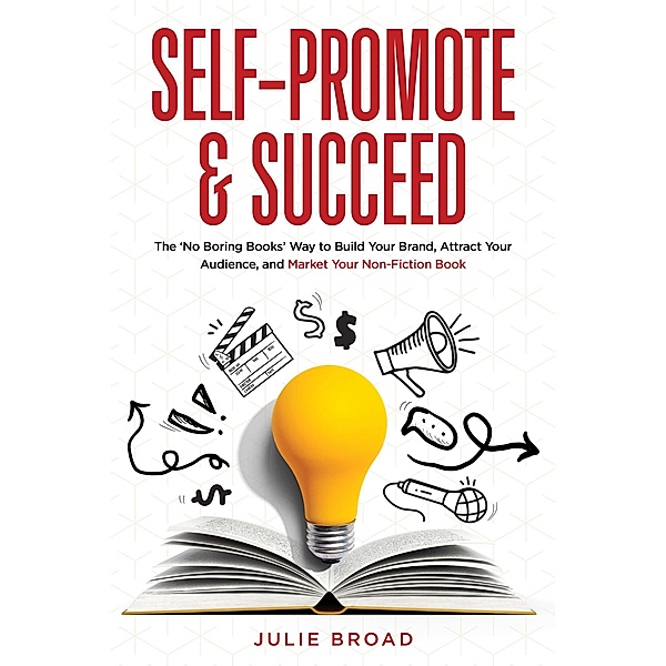 Self-Promote & Succeed: The No Boring Books Way to Build Your Brand, Attract Your Audience, and Market Your Non-Fiction Book, Julie Broad