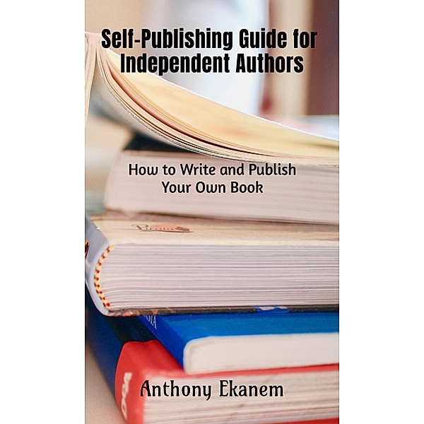 Self-Publishing Guide for Independent Authors, Anthony Ekanem