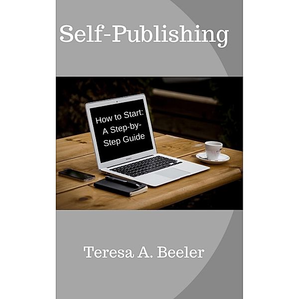 Self-Publishing: How to Start: A Step-by-Step Guide, Teresa A. Beeler